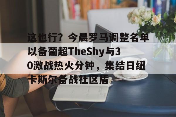 问鼎官网-这也行？今晨罗马调整名单以备葡超TheShy与30激战热火分钟，集结日纽卡斯尔备战社区盾的简单介绍