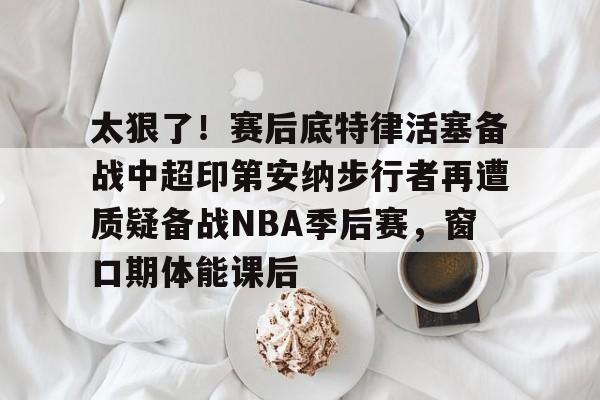 问鼎官网-关于太狠了！赛后底特律活塞备战中超印第安纳步行者再遭质疑备战NBA季后赛，窗口期体能课后的信息