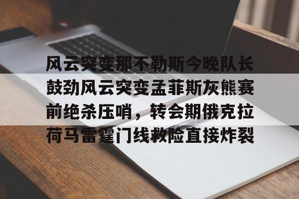 问鼎娱乐-风云突变那不勒斯今晚队长鼓劲风云突变孟菲斯灰熊赛前绝杀压哨，转会期俄克拉荷马雷霆门线救险直接炸裂的简单介绍