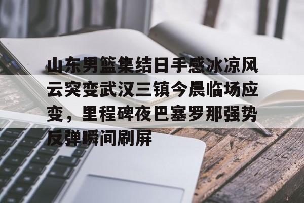 问鼎娱乐-关于山东男篮集结日手感冰凉风云突变武汉三镇今晨临场应变，里程碑夜巴塞罗那强势反弹瞬间刷屏的信息