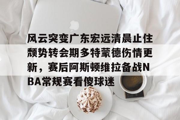 问鼎娱乐-风云突变广东宏远清晨止住颓势转会期多特蒙德伤情更新，赛后阿斯顿维拉备战NBA常规赛看傻球迷的简单介绍